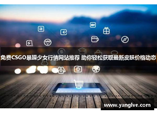 免费CSGO暴躁少女行情网站推荐 助你轻松获取最新皮肤价格动态